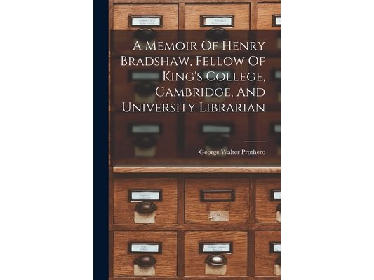 A Memoir Of Henry Bradshaw, Fellow Of King's College, Cambridge, And University Librarian