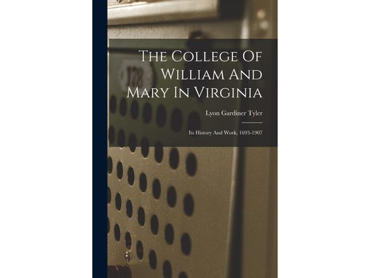 The College Of William And Mary In Virginia: Its History And Work, 1693-1907