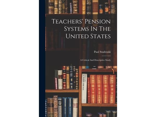 Teachers' Pension Systems In The United States: A Critical And Descriptive Study