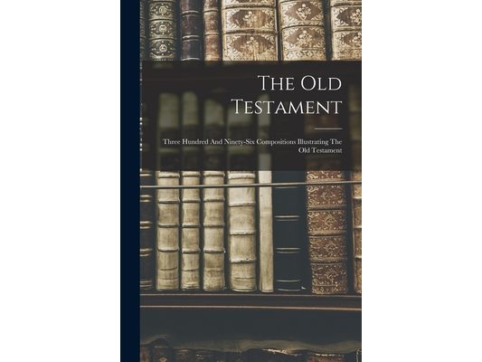 The Old Testament: Three Hundred And Ninety-six Compositions Illustrating The Old Testament