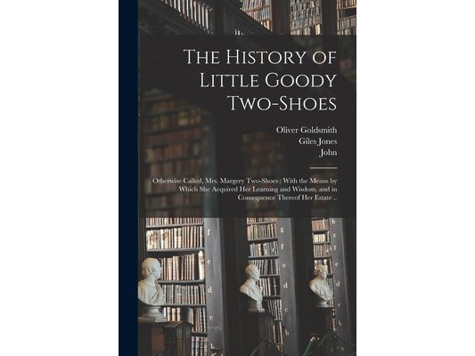 The History of Little Goody Two-Shoes: Otherwise Called, Mrs. Margery Two-Shoes: With the Means by Which She Acquired Her Learning and Wisdom, and in