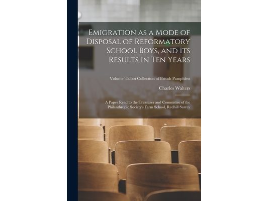 Emigration as a Mode of Disposal of Reformatory School Boys, and Its Results in Ten Years: A Paper Read to the Treasurer and Committee of the Philanth