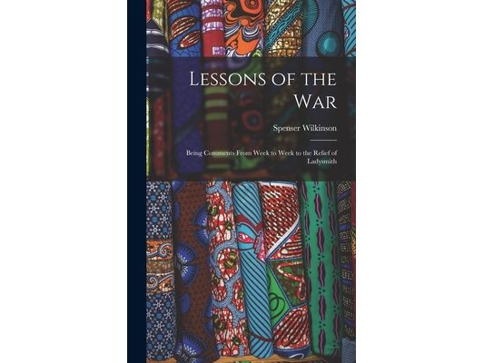 Lessons of the War: Being Comments From Week to Week to the Relief of Ladysmith