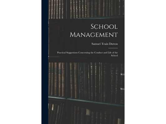 School Management: Practical Suggestions Concerning the Conduct and Life of the School