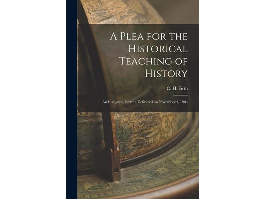 A Plea for the Historical Teaching of History: An Inaugural Lecture Delivered on November 9, 1904