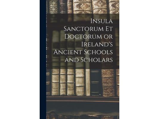 Insula Sanctorum et Doctorum or Ireland's Ancient Schools and Scholars