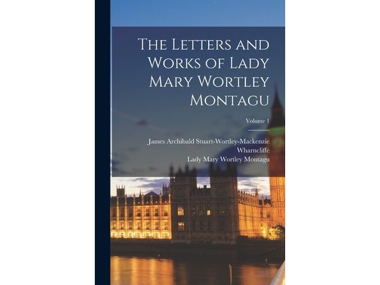 The Letters and Works of Lady Mary Wortley Montagu; Volume 1