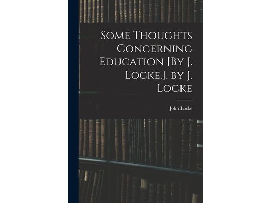 Some Thoughts Concerning Education [By J. Locke.]. by J. Locke
