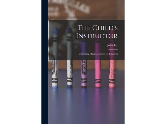 The Child's Instructor: Consisting of Easy Lessons for Children