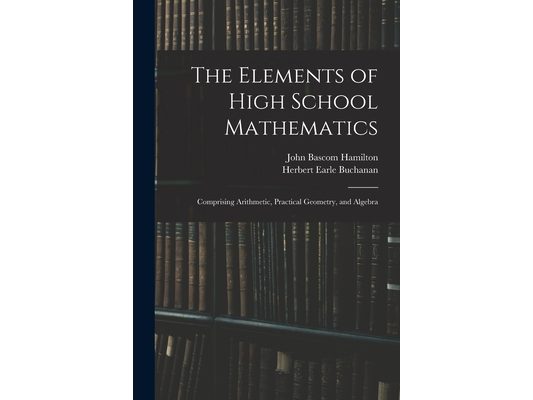 The Elements of High School Mathematics: Comprising Arithmetic, Practical Geometry, and Algebra