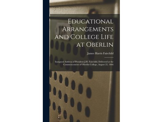 Educational Arrangements and College Life at Oberlin: Inaugural Address of President J.H. Fairchild, Delivered at the Commencement of Oberlin College,