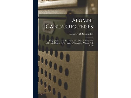 Alumni Cantabrigienses; a Biographical List of all Known Students, Graduates and Holders of Office at the University of Cambridge Volume pt 1 vol 1