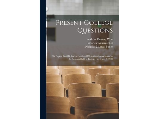 Present College Questions; six Papers Read Before the National Educational Association, at the Sessions Held in Boston, July 6 and 7, 1903