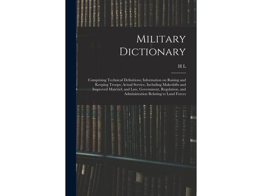Military Dictionary: Comprising Technical Definitions; Information on Raising and Keeping Troops; Actual Service, Including Makeshifts and