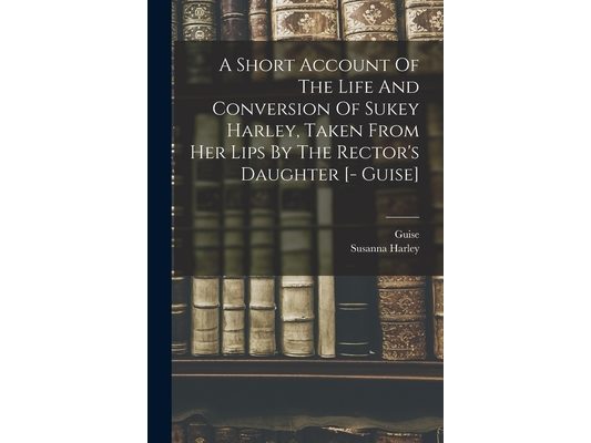 A Short Account Of The Life And Conversion Of Sukey Harley, Taken From Her Lips By The Rector's Daughter [- Guise]