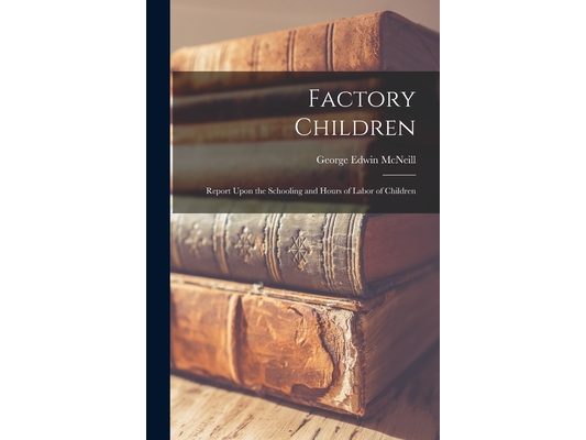 Factory Children: Report Upon the Schooling and Hours of Labor of Children