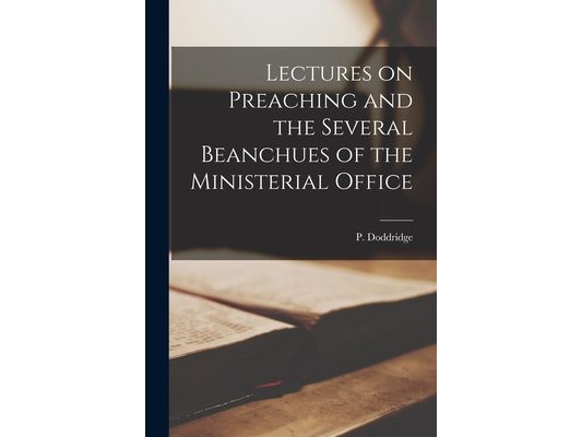 Lectures on Preaching and the Several Beanchues of the Ministerial Office