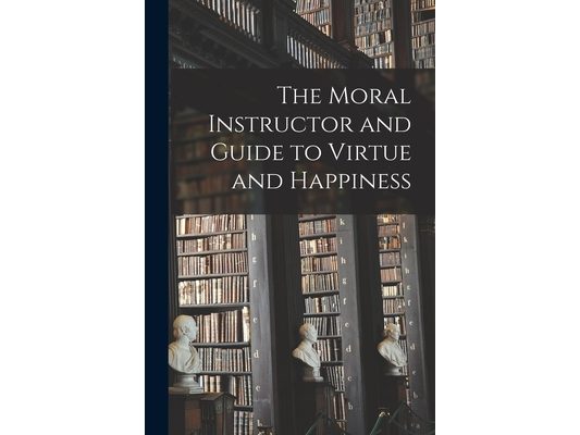 The Moral Instructor and Guide to Virtue and Happiness