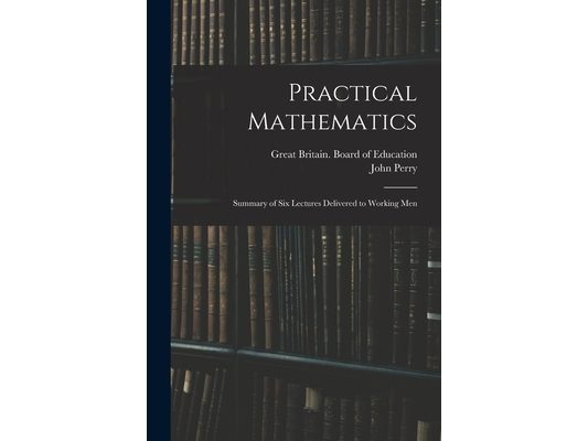 Practical Mathematics: Summary of Six Lectures Delivered to Working Men