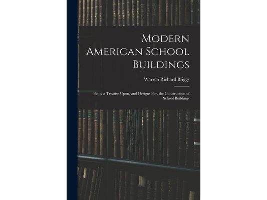 Modern American School Buildings: Being a Treatise Upon, and Designs For, the Construction of School Buildings