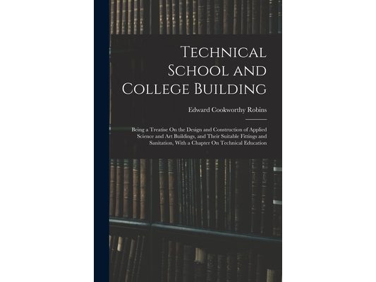 Technical School and College Building: Being a Treatise On the Design and Construction of Applied Science and Art Buildings, and Their Suitable Fittin