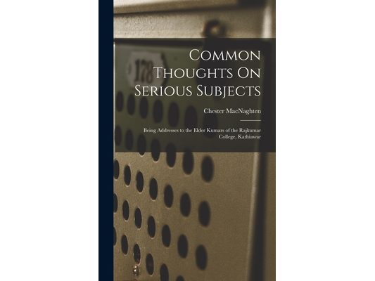 Common Thoughts On Serious Subjects: Being Addresses to the Elder Kumars of the Rajkumar College, Kathiawar