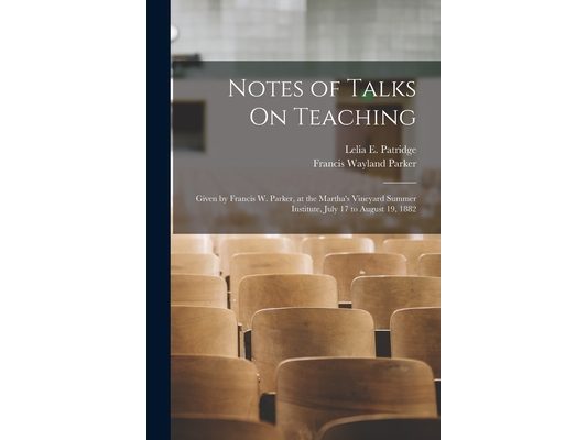 Notes of Talks On Teaching: Given by Francis W. Parker, at the Martha's Vineyard Summer Institute, July 17 to August 19, 1882