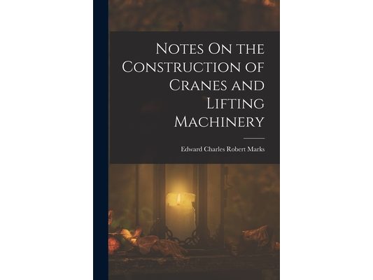 Notes On the Construction of Cranes and Lifting Machinery