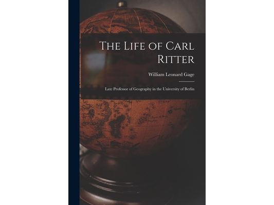 The Life of Carl Ritter: Late Professor of Geography in the University of Berlin