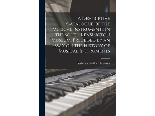 A Descriptive Catalogue of the Musical Instruments in the South Kensington Museum, Preceded by an Essay on the History of Musical Instruments