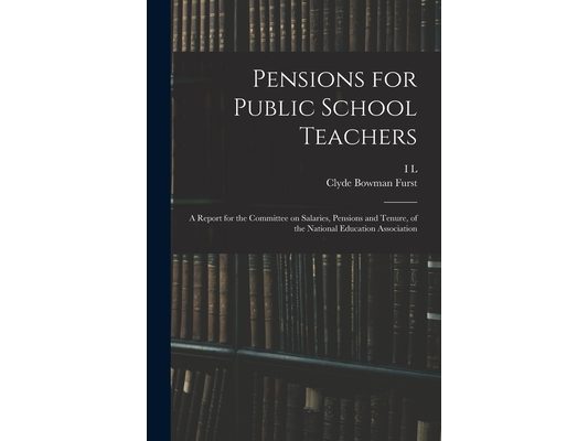 Pensions for Public School Teachers; a Report for the Committee on Salaries, Pensions and Tenure, of the National Education Association