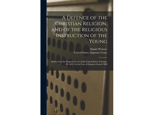 A Defence of the Christian Religion, and of the Religious Instruction of the Young: Delivered in the Supreme Court of the United States, February 10,