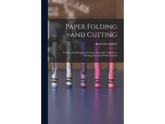 Paper Folding and Cutting; a Series of Foldings and Cuttings Especially Adapted to Kindergartens and Public Schools