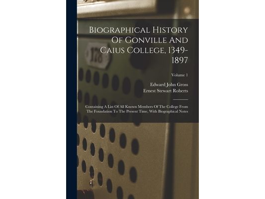 Biographical History Of Gonville And Caius College, 1349-1897: Containing A List Of All Known Members Of The College From The Foundation To The Presen