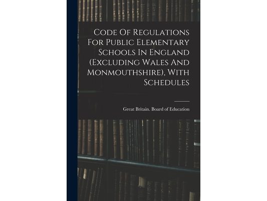 Code Of Regulations For Public Elementary Schools In England (excluding Wales And Monmouthshire), With Schedules