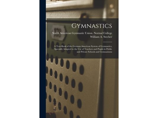 Gymnastics: A Text-book of the German-American System of Gymnastics, Specially Adapted to the Use of Teachers and Pupils in Public