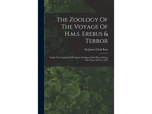 The Zoology Of The Voyage Of H.m.s. Erebus & Terror: Under The Command Of Captain Sir James Clark Ross, During The Years 1839 To 1843