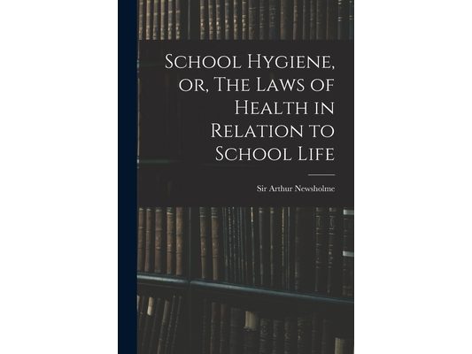 School Hygiene, or, The Laws of Health in Relation to School Life