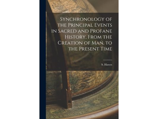 Synchronology of the Principal Events in Sacred and Profane History, From the Creation of Man, to the Present Time