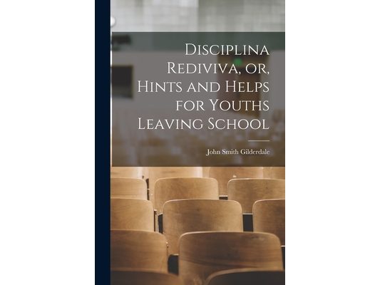 Disciplina Rediviva, or, Hints and Helps for Youths Leaving School