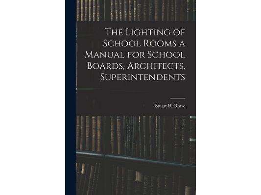 The Lighting of School Rooms a Manual for School Boards, Architects, Superintendents