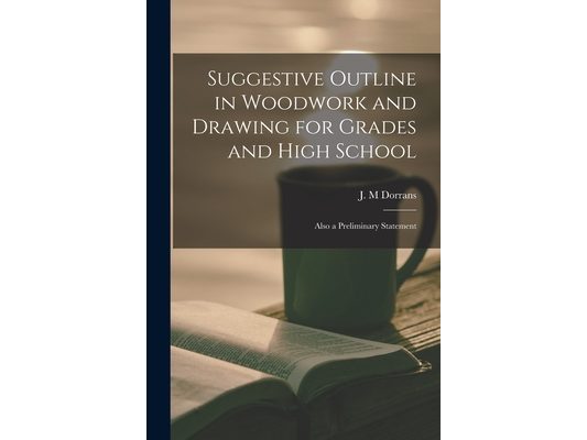 Suggestive Outline in Woodwork and Drawing for Grades and High School: Also a Preliminary Statement