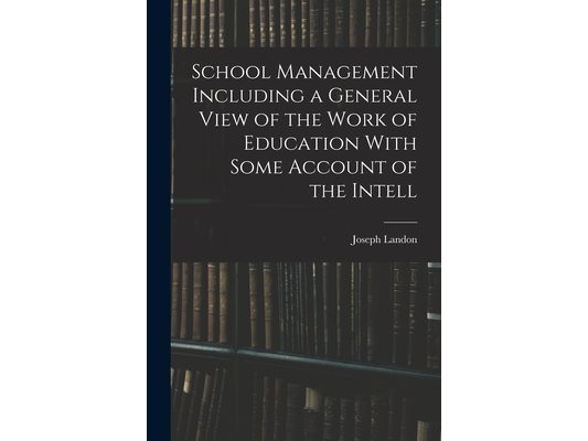 School Management Including a General View of the Work of Education With Some Account of the Intell