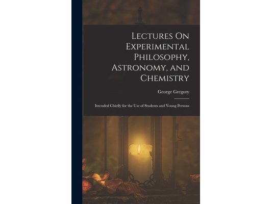 Lectures On Experimental Philosophy, Astronomy, and Chemistry: Intended Chiefly for the Use of Students and Young Persons