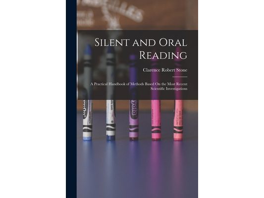Silent and Oral Reading: A Practical Handbook of Methods Based On the Most Recent Scientific Investigations