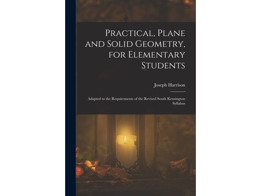 Practical, Plane and Solid Geometry, for Elementary Students: Adapted to the Requirements of the Revised South Kensington Syllabus