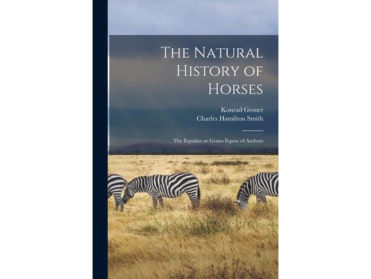 The Natural History of Horses: The Equidae or Genus Equus of Authors