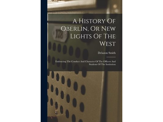 A History Of Oberlin, Or New Lights Of The West: Embracing The Conduct And Character Of The Officers And Students Of The Institution