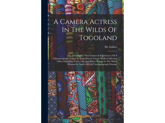 A Camera Actress In The Wilds Of Togoland: The Adventures, Observations & Experiences Of A Cinematograph Actress In West African Forests Whilst Collec