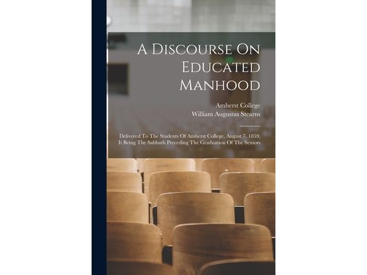 A Discourse On Educated Manhood: Delivered To The Students Of Amherst College, August 7, 1859, It Being The Sabbath Preceding The Graduation Of The Se